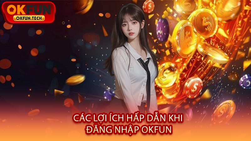 Các Lợi Ích Hấp Dẫn Khi Đăng Nhập OKFUN