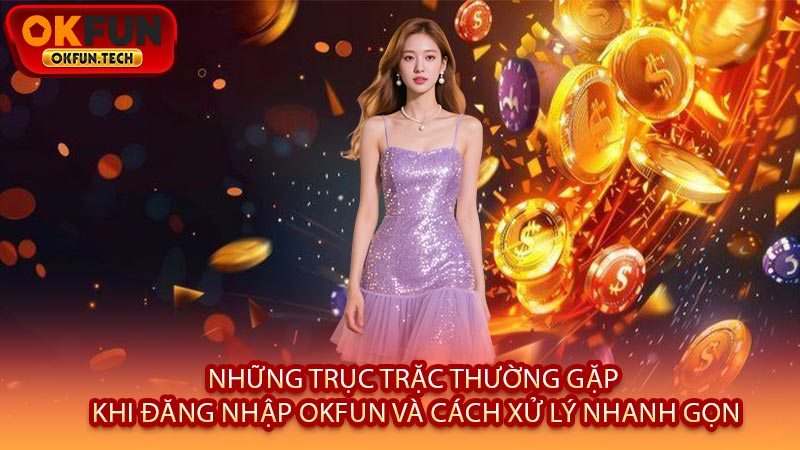 Những Trục Trặc Thường Gặp Khi Đăng Nhập OKFUN Và Cách Xử Lý Nhanh Gọn