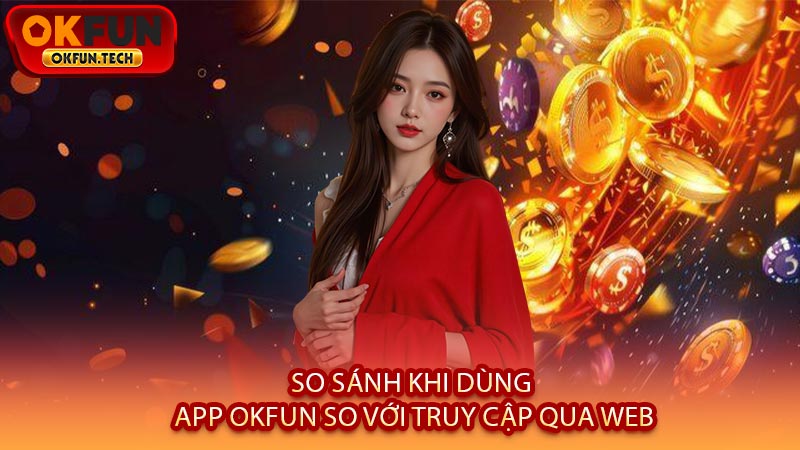 So Sánh Khi Dùng App OKFUN So Với Truy Cập Qua Web