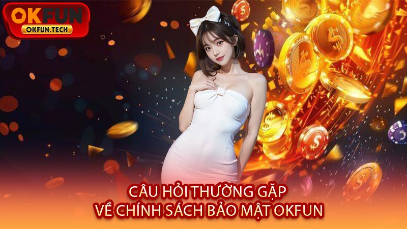 Câu Hỏi Thường Gặp Về Chính Sách Bảo Mật OKFUN