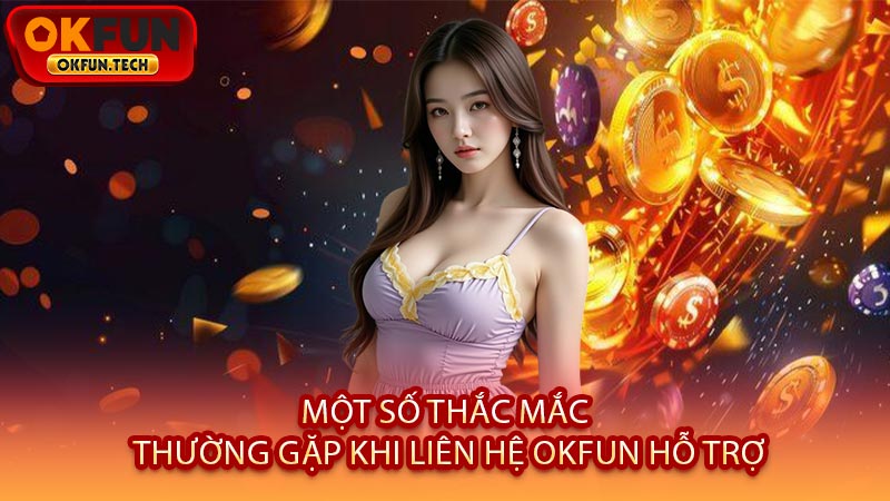Một Số Thắc Mắc Thường Gặp Khi Liên Hệ OKFUN Hỗ Trợ